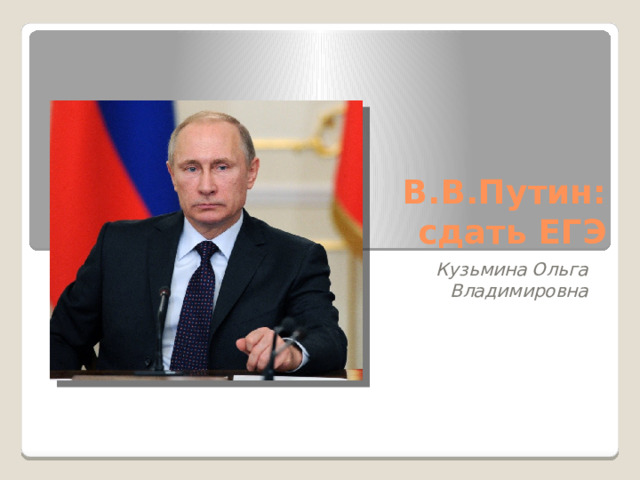 В.В.Путин: сдать ЕГЭ   Кузьмина Ольга Владимировна 