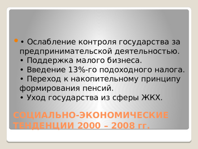 • Ослабление контроля государства за предпринимательской деятельностью.  • Поддержка малого бизнеса.  • Введение 13%-го подоходного налога.  • Переход к накопительному принципу формирования пенсий.  • Уход государства из сферы ЖКХ. СОЦИАЛЬНО-ЭКОНОМИЧЕСКИЕ ТЕНДЕНЦИИ 2000 – 2008 гг. 