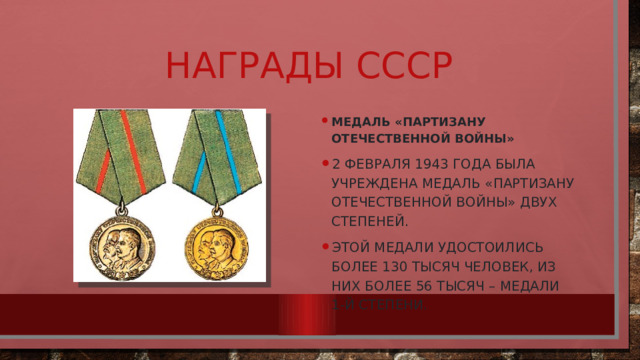 Награды СССР Медаль «Партизану Отечественной войны» 2 февраля 1943 года была учреждена медаль «Партизану Отечественной войны» двух степеней. Этой медали удостоились более 130 тысяч человек, из них более 56 тысяч – медали 1-й степени. 