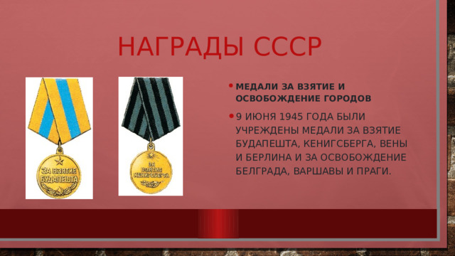 Награды СССР Медали за взятие и освобождение городов 9 июня 1945 года были учреждены медали за взятие Будапешта, Кенигсберга, Вены и Берлина и за освобождение Белграда, Варшавы и Праги. 