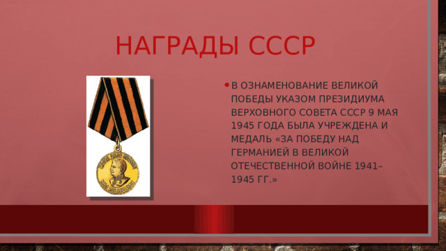 Награды СССР В ознаменование Великой Победы Указом Президиума Верховного Совета СССР 9 мая 1945 года была учреждена и медаль «За победу над Германией в Великой Отечественной войне 1941–1945 гг.» 