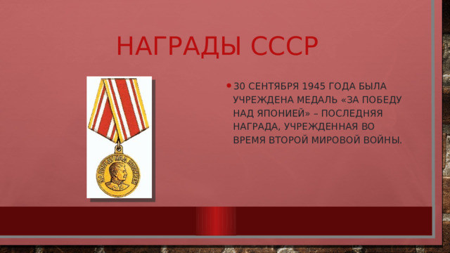 Награды СССР 30 сентября 1945 года была учреждена медаль «За победу над Японией» – последняя награда, учрежденная во время Второй мировой войны. 