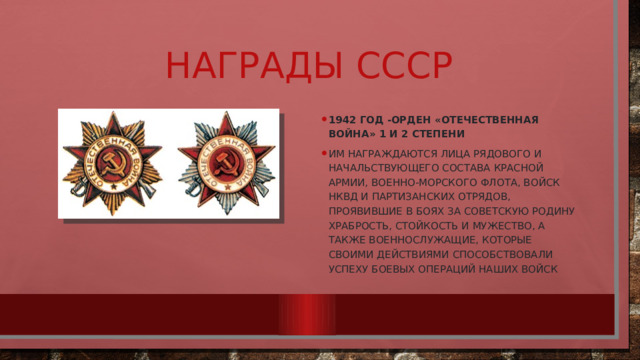 Награды СССР 1942 ГОД -Орден «Отечественная война» 1 И 2 СТЕПЕНИ Им награждаются лица рядового и начальствующего состава Красной армии, Военно-морского флота, войск НКВД и партизанских отрядов, проявившие в боях за Советскую Родину храбрость, стойкость и мужество, а также военнослужащие, которые своими действиями способствовали успеху боевых операций наших войск 