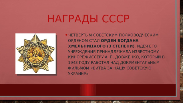 Награды СССР Четвертым советским полководческим орденом стал орден Богдана Хмельницкого (3 степени) . Идея его учреждения принадлежала известному кинорежиссеру А. П. Довженко, который в 1943 году работал над документальным фильмом «Битва за нашу Советскую Украину». 