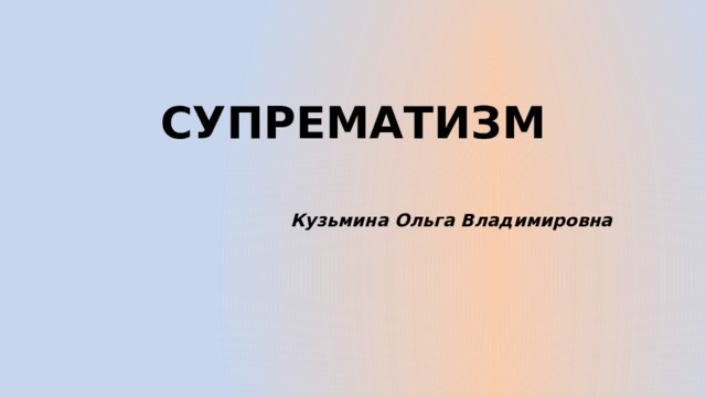 СУПРЕМАТИЗМ   Кузьмина Ольга Владимировна 