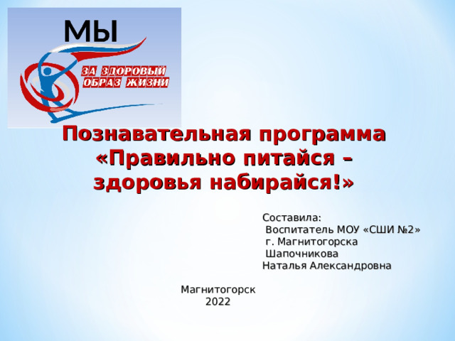 Познавательная программа  «Правильно питайся – здоровья набирайся!» Составила:  Воспитатель МОУ «СШИ №2»  г. Магнитогорска  Шапочникова Наталья Александровна Магнитогорск 2022 