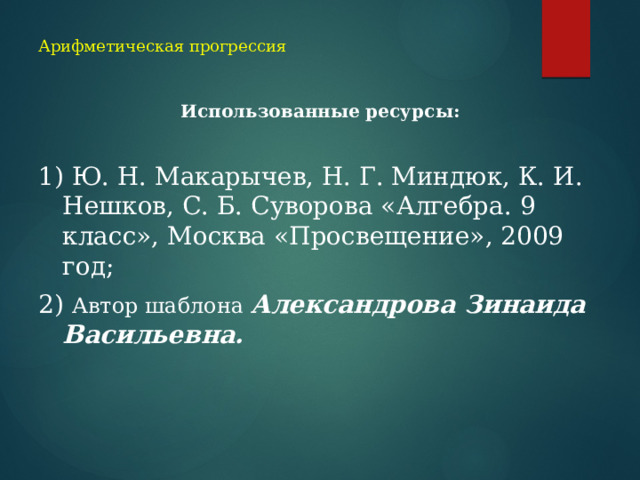 Арифметическая прогрессия Использованные ресурсы:  1) Ю. Н. Макарычев, Н. Г. Миндюк, К. И. Нешков, С. Б. Суворова «Алгебра. 9 класс», Москва «Просвещение», 2009 год; 2) Автор шаблона Александрова Зинаида Васильевна. 