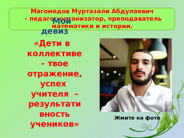 Магомедов Муртазали Абдулаевич   - педагог-организатор, преподаватель  математики и истории.  Мой девиз «Дети  в  коллективе  –  твое  отражение,  успех учителя – результативность учеников » Жмите на фото 