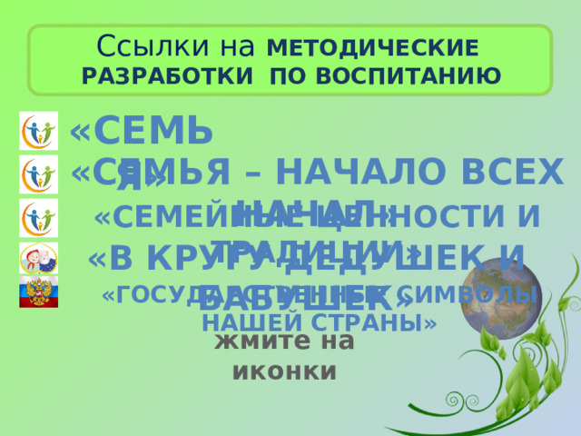 Ссылки на Методические  разработки  по  воспитанию «семья» «Семья – начало всех начал» «семейные ценности и традиции» «в кругу дедушек и бабушек» «Государственные символы нашей страны» жмите на иконки 
