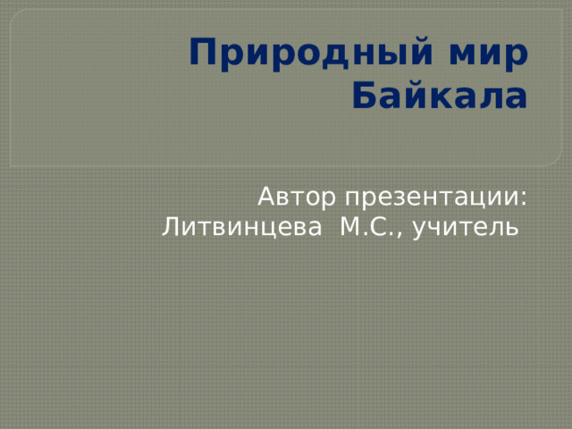 Природный мир Байкала   Автор презентации: Литвинцева М.С., учитель 