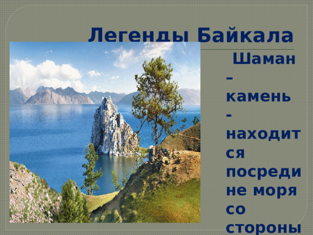 Легенды Байкала  Шаман – камень -находится посредине моря со стороны Иркутска . 