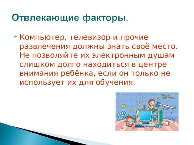 Компьютер, телевизор и прочие развлечения должны знать своё место. Не позволяйте их электронным душам слишком долго находиться в центре внимания ребёнка, если он только не использует их для обучения. 