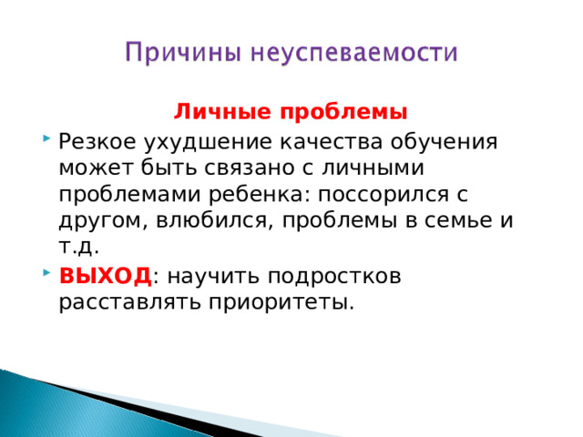 Личные проблемы Резкое ухудшение качества обучения может быть связано с личными проблемами ребенка: поссорился с другом, влюбился, проблемы в семье и т.д. ВЫХОД : научить подростков расставлять приоритеты. 