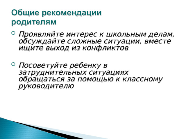 Проявляйте интерес к школьным делам, обсуждайте сложные ситуации, вместе ищите выход из конфликтов   Посоветуйте ребенку в затруднительных ситуациях обращаться за помощью к классному руководителю    