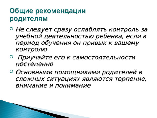 Не следует сразу ослаблять контроль за учебной деятельностью ребенка, если в период обучения он привык к вашему контролю  Приучайте его к самостоятельности постепенно Основными помощниками родителей в сложных ситуациях являются терпение, внимание и понимание  