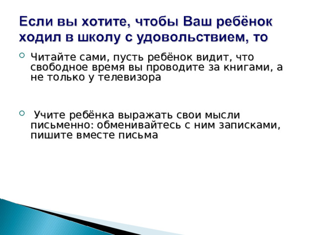 Читайте сами, пусть ребёнок видит, что свободное время вы проводите за книгами, а не только у телевизора  Учите ребёнка выражать свои мысли письменно: обменивайтесь с ним записками, пишите вместе письма 