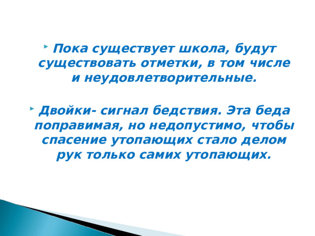 Пока существует школа, будут существовать отметки, в том числе и неудовлетворительные.  Двойки- сигнал бедствия. Эта беда поправимая, но недопустимо, чтобы спасение утопающих стало делом рук только самих утопающих. 