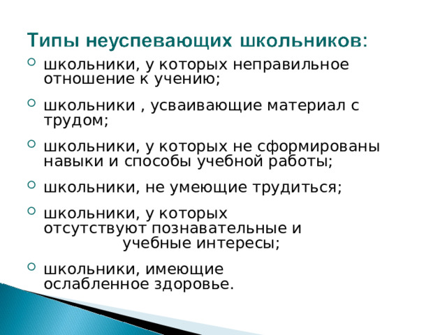 школьники, у которых неправильное отношение к учению; школьники , усваивающие материал с трудом; школьники, у которых не сформированы навыки и способы учебной работы; школьники, не умеющие трудиться; школьники, у которых отсутствуют познавательные и учебные интересы;  школьники, имеющие ослабленное здоровье. 