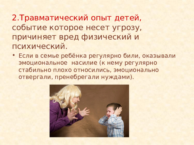 2.Травматический опыт детей, событие которое несет угрозу, причиняет вред физический и психический. Если в семье ребёнка регулярно били, оказывали эмоциональное насилие (к нему регулярно стабильно плохо относились, эмоционально отвергали, пренебрегали нуждами). 