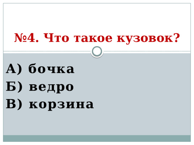 № 4. Что такое кузовок? А) бочка Б) ведро В) корзина  