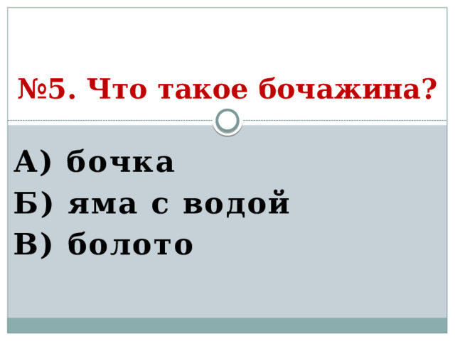 № 5. Что такое бочажина? А) бочка Б) яма с водой В) болото  