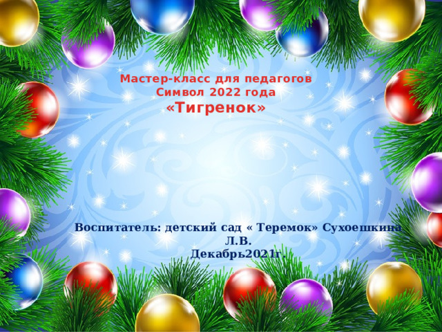 Мастер-класс для педагогов Символ 2022 года «Тигренок» Воспитатель: детский сад « Теремок» Сухоешкина Л.В. Декабрь2021г. 