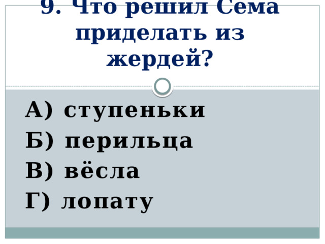 9. Что решил Сёма приделать из жердей? А) ступеньки Б) перильца В) вёсла Г) лопату   