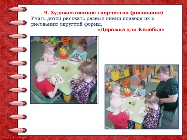 9. Художественное творчество (рисование) Учить детей рисовать разные линии подводя их к рисованию округлой формы.  «Дорожка для Колобка» 
