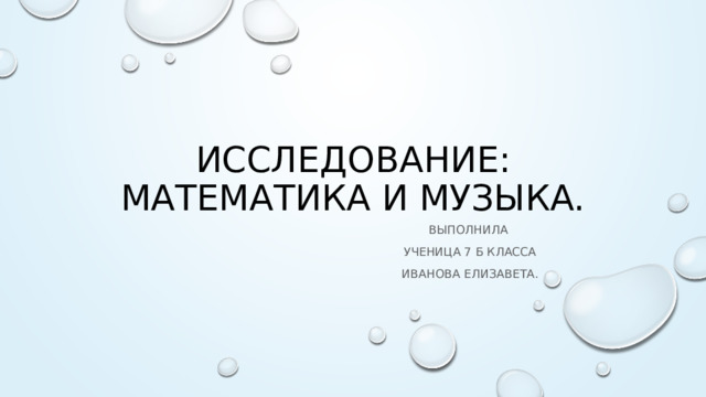 Исследование:  Математика и музыка. Выполнила Ученица 7 б класса Иванова Елизавета. 