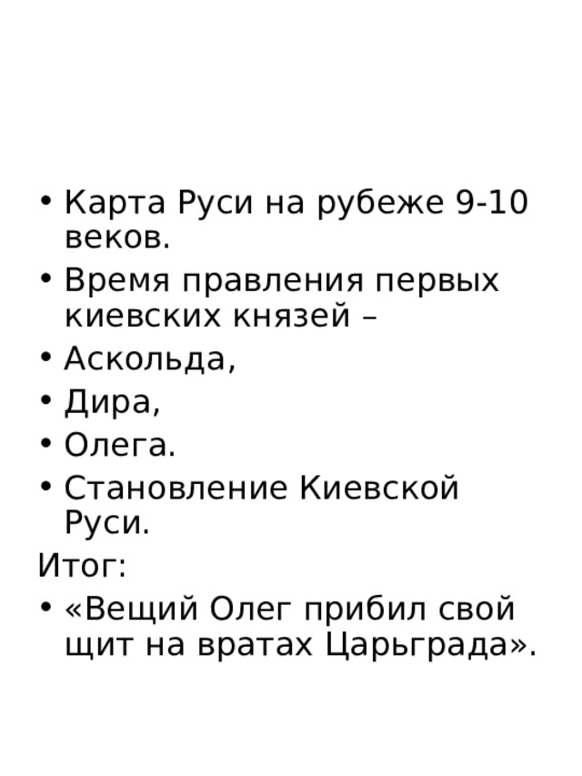 Карта Руси на рубеже 9-10 веков. Время правления первых киевских князей – Аскольда, Дира, Олега. Становление Киевской Руси. Итог: «Вещий Олег прибил свой щит на вратах Царьграда». 