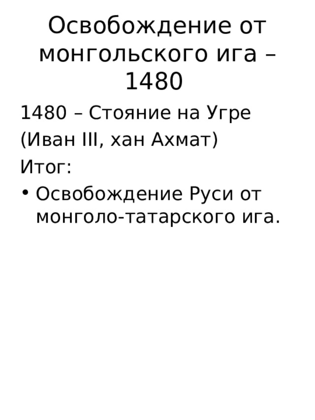 Освобождение от монгольского ига – 1480 1480 – Стояние на Угре (Иван III , хан Ахмат) Итог: Освобождение Руси от монголо-татарского ига. 