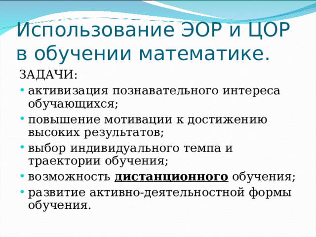 Использование ЭОР и ЦОР в обучении математике. ЗАДАЧИ: активизация познавательного интереса обучающихся; повышение мотивации к достижению высоких результатов; выбор индивидуального темпа и траектории обучения; возможность дистанционного обучения; развитие активно-деятельностной формы обучения. 