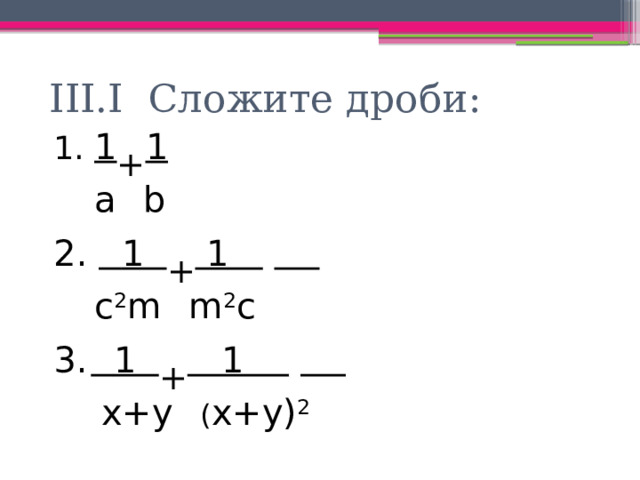 III.I Сложите дроби:  1 + 1   a  b   1 + 1 .    c 2 m  m 2 c  1 + 1 .    x+y ( x+y) 2 
