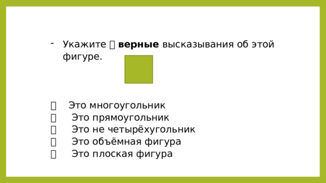   Укажите   верные высказывания об этой фигуре.   Это многоугольник   Это прямоугольник   Это не четырёхугольник   Это объёмная фигура   Это плоская фигура 