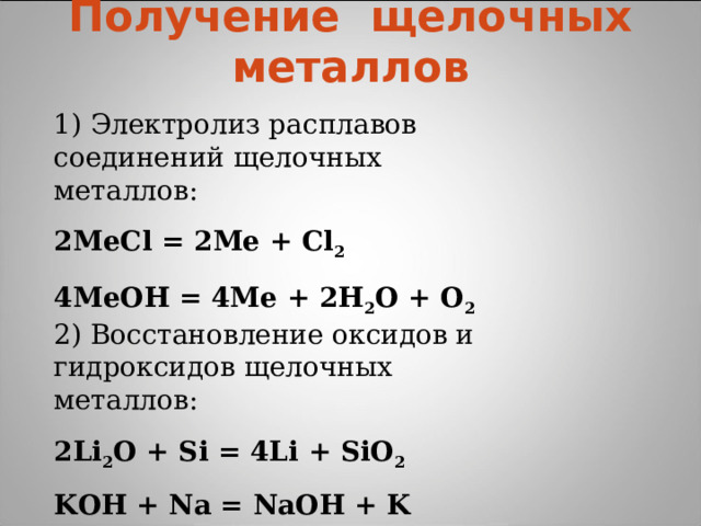 Получение щелочных металлов   1) Электролиз расплавов соединений щелочных металлов: 2МеCl = 2Ме + Cl 2 4МеOH = 4Ме + 2Н 2 О + О 2 2) Восстановление оксидов и гидроксидов щелочных металлов: 2Li 2 O + Si = 4Li + SiO 2 KOH + Na = NаOH + K 