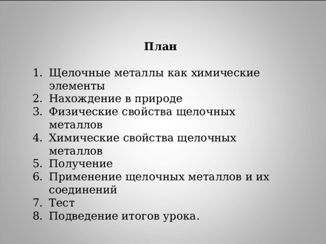 План Щелочные металлы как химические элементы Нахождение в природе Физические свойства щелочных металлов Химические свойства щелочных металлов Получение Применение щелочных металлов и их соединений Тест Подведение итогов урока. 
