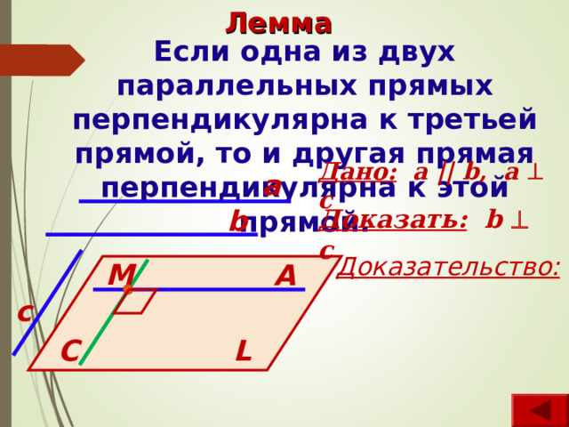 Лемма Если одна из двух параллельных прямых перпендикулярна к третьей прямой, то и другая прямая перпендикулярна к этой прямой. Дано:   а || b, a  c a b Доказать: b  c Доказательство: M A c L C 