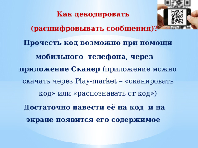 Как декодировать (расшифровывать сообщения)? Прочесть код возможно при помощи мобильного телефона, через приложение Сканер (приложение можно скачать через Play-market – «сканировать код» или «распознавать qr код») Достаточно навести её на код и на экране появится его содержимое 