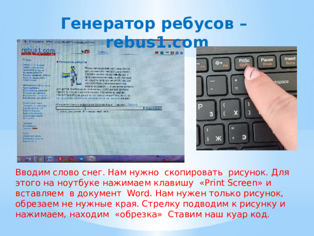 Генератор ребусов –rebus1.com  Вводим слово снег. Нам нужно скопировать рисунок. Для этого на ноутбуке нажимаем клавишу «Print Screen» и вставляем в документ Word. Нам нужен только рисунок, обрезаем не нужные края. Стрелку подводим к рисунку и нажимаем, находим «обрезка» Ставим наш куар код. 