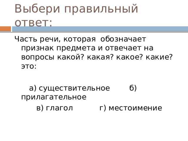 Выбери правильный ответ: Часть речи, которая обозначает признак предмета и отвечает на вопросы какой? какая? какое? какие? это:  а) существительное б) прилагательное  в) глагол г) местоимение  