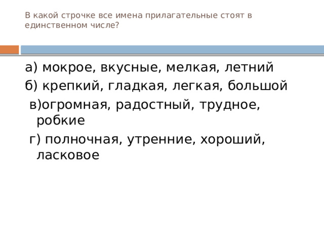 В какой строчке все имена прилагательные стоят в единственном числе?   а) мокрое, вкусные, мелкая, летний б) крепкий, гладкая, легкая, большой  в)огромная, радостный, трудное, робкие  г) полночная, утренние, хороший, ласковое  