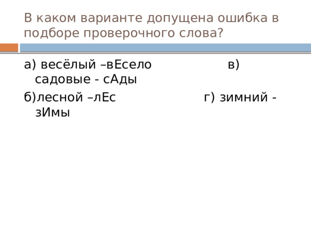 В каком варианте допущена ошибка в подборе проверочного слова? а) весёлый –вЕсело в) садовые - сАды б)лесной –лЕс г) зимний - зИмы  