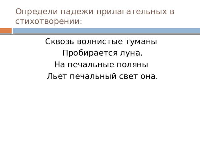 Определи падежи прилагательных в стихотворении: Сквозь волнистые туманы Пробирается луна. На печальные поляны Льет печальный свет она.  