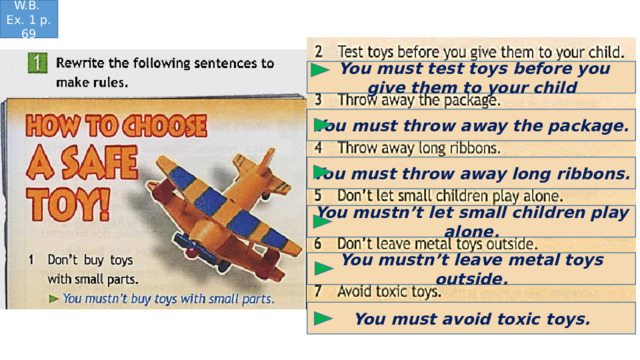 W.B. Ex. 1 p. 69  You must test toys before you give them to your child You must throw away the package. You must throw away long ribbons. You mustn’t let small children play alone. You mustn’t leave metal toys outside. You must avoid toxic toys. 
