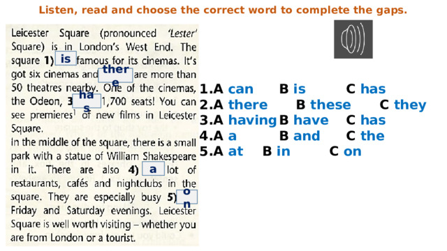 Listen, read and choose the correct word to complete the gaps. is there A can   B is    C has A there   B these   C they A having  B have   C has A a    B and    C the A at   B in    C on   has a on 
