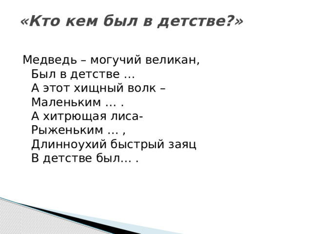 «Кто кем был в детстве?»   Медведь – могучий великан,  Был в детстве …  А этот хищный волк –   Маленьким … .  А хитрющая лиса-   Рыженьким … ,  Длинноухий быстрый заяц  В детстве был… .  