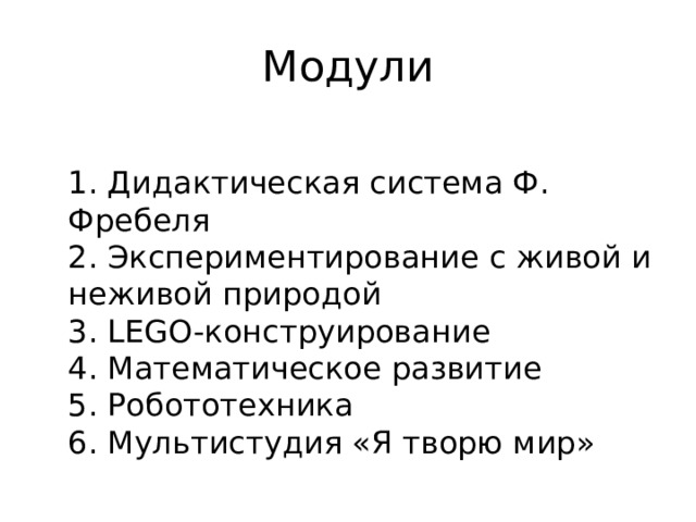 Модули  1. Дидактическая система Ф. Фребеля  2. Экспериментирование с живой и неживой природой  3. LEGO-конструирование  4. Математическое развитие  5. Робототехника  6. Мультистудия «Я творю мир» 