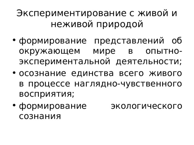 Экспериментирование с живой и неживой природой формирование представлений об окружающем мире в опытно-экспериментальной деятельности; осознание единства всего живого в процессе наглядно-чувственного восприятия; формирование экологического сознания 