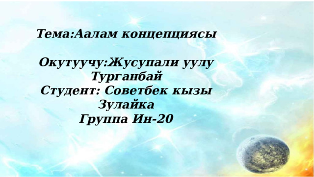 Тема:Аалам концепциясы  Окутуучу:Жусупали уулу Турганбай Студент: Советбек кызы Зулайка Группа Ин-20 