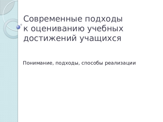 Современные подходы  к оцениванию учебных достижений учащихся Понимание, подходы, способы реализации 